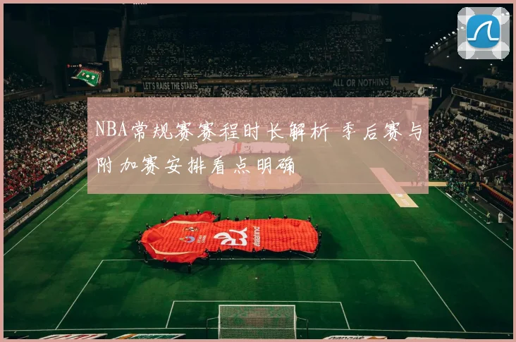 NBA常规赛赛程时长解析 季后赛与附加赛安排看点明确