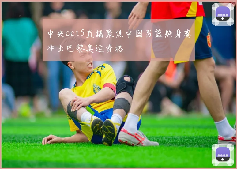 中央cct5直播聚焦中国男篮热身赛冲击巴黎奥运资格