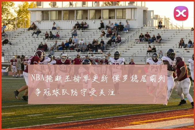 NBA抢断王榜单更新 保罗稳居前列 争冠球队防守受关注