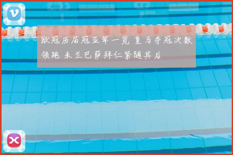 欧冠历届冠亚军一览 皇马夺冠次数领跑 米兰巴萨拜仁紧随其后