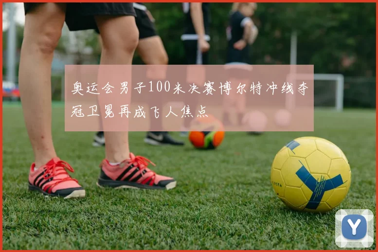 奥运会男子100米决赛博尔特冲线夺冠卫冕再成飞人焦点