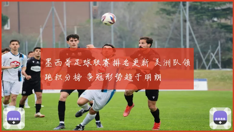 墨西哥足球联赛排名更新 美洲队领跑积分榜 争冠形势趋于明朗