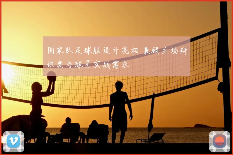 国家队足球服设计亮相 兼顾主场辨识度与球员实战需求