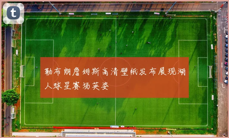 勒布朗詹姆斯高清壁纸发布展现湖人球星赛场英姿