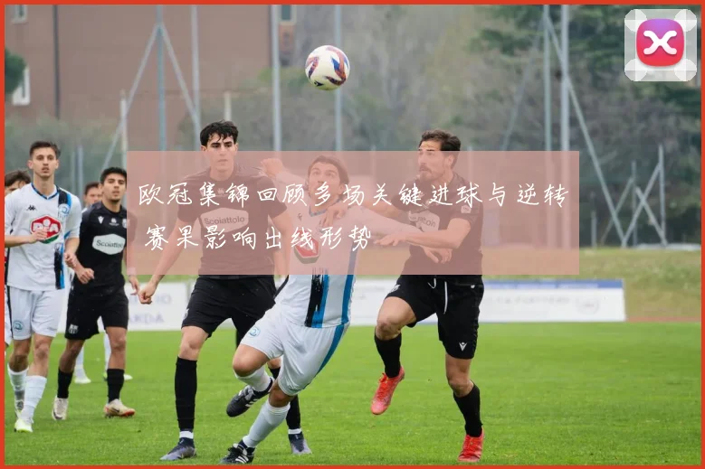 欧冠集锦回顾多场关键进球与逆转 赛果影响出线形势