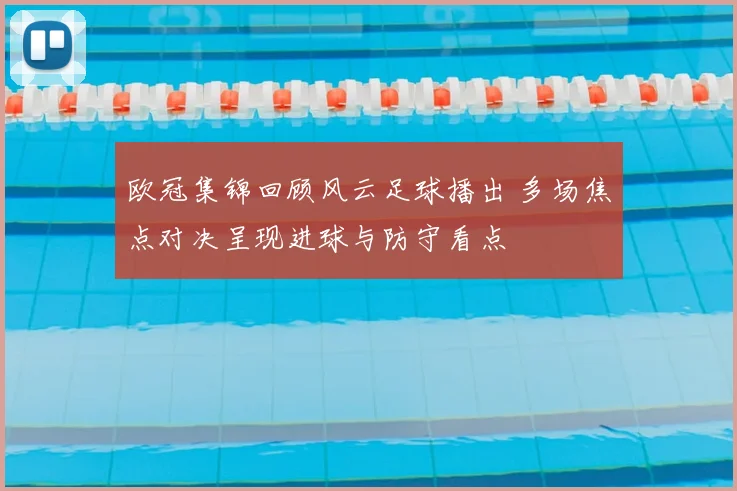 欧冠集锦回顾风云足球播出 多场焦点对决呈现进球与防守看点