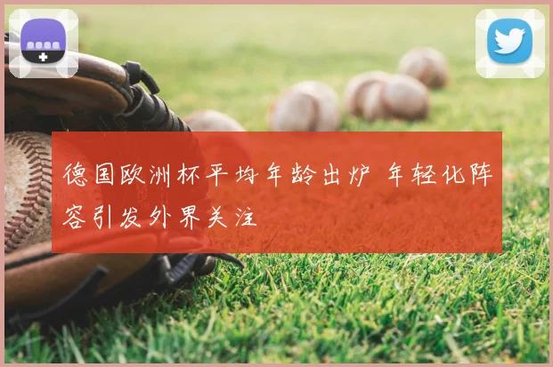 德国欧洲杯平均年龄出炉 年轻化阵容引发外界关注