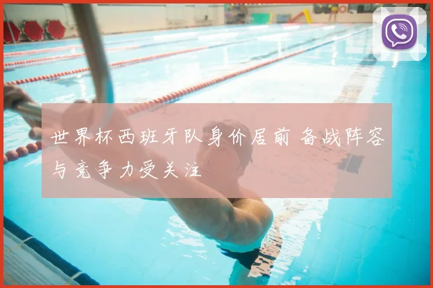世界杯西班牙队身价居前 备战阵容与竞争力受关注