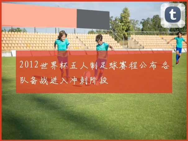 2012世界杯五人制足球赛程公布 各队备战进入冲刺阶段