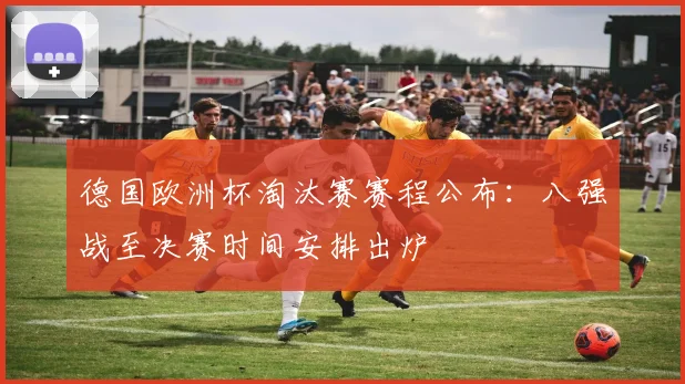 德国欧洲杯淘汰赛赛程公布：八强战至决赛时间安排出炉