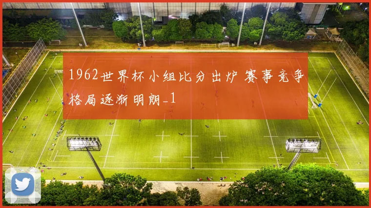 1962世界杯小组比分出炉 赛事竞争格局逐渐明朗_1