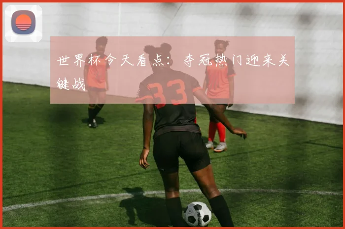 世界杯今天看点：夺冠热门迎来关键战