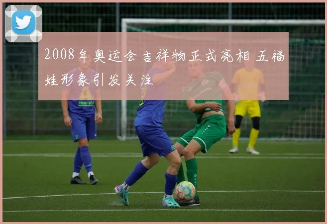 2008年奥运会吉祥物正式亮相 五福娃形象引发关注