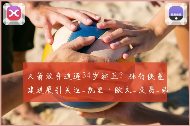 火箭放弃追逐34岁控卫？独行侠重建进展引关注_凯里·欧文_交易_弗里特