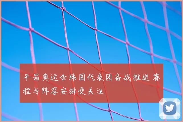 平昌奥运会韩国代表团备战推进 赛程与阵容安排受关注