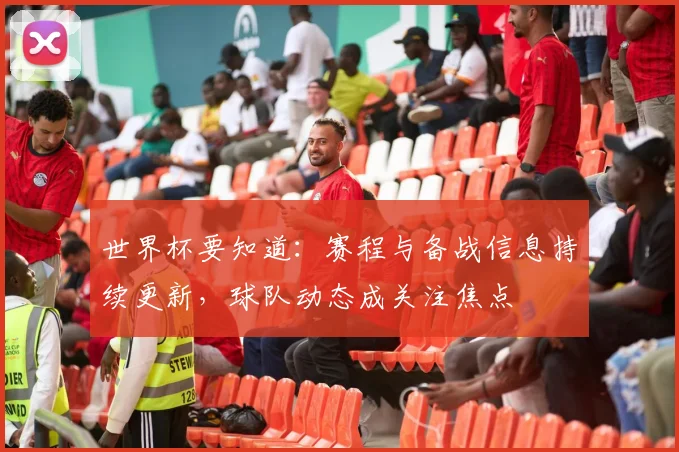 世界杯要知道：赛程与备战信息持续更新，球队动态成关注焦点