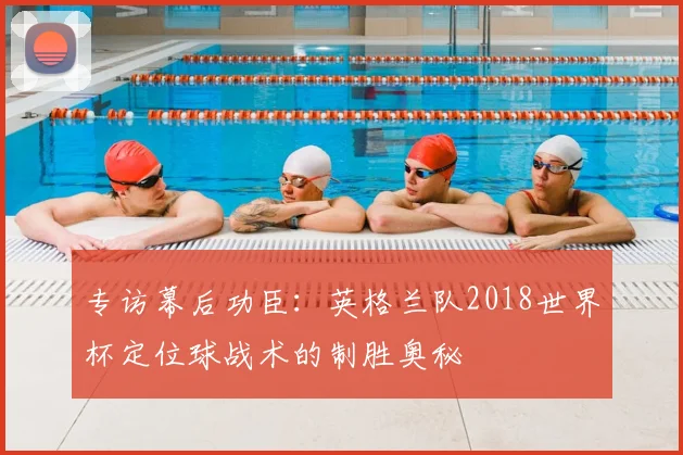 专访幕后功臣:英格兰队2018世界杯定位球战术的制胜奥秘