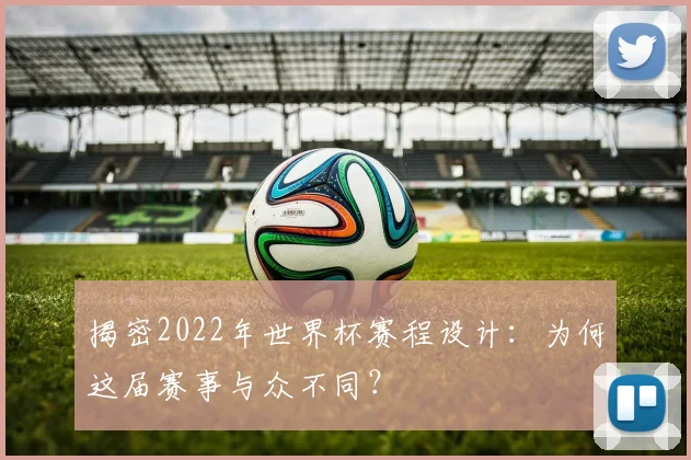 揭密2022年世界杯赛程设计:为何这届赛事与众不同?