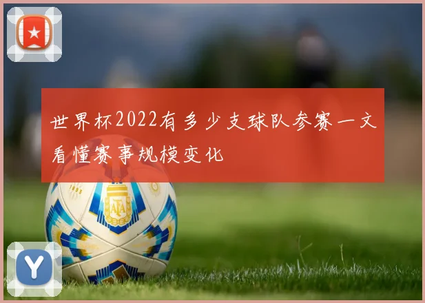 世界杯2022有多少支球队参赛一文看懂赛事规模变化