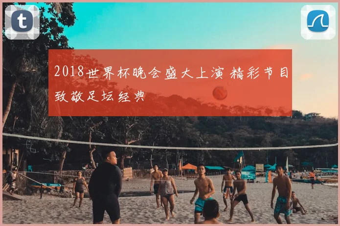 2018世界杯晚会盛大上演 精彩节目致敬足坛经典
