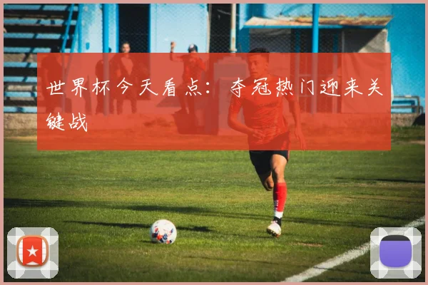 世界杯今天看点:夺冠热门迎来关键战