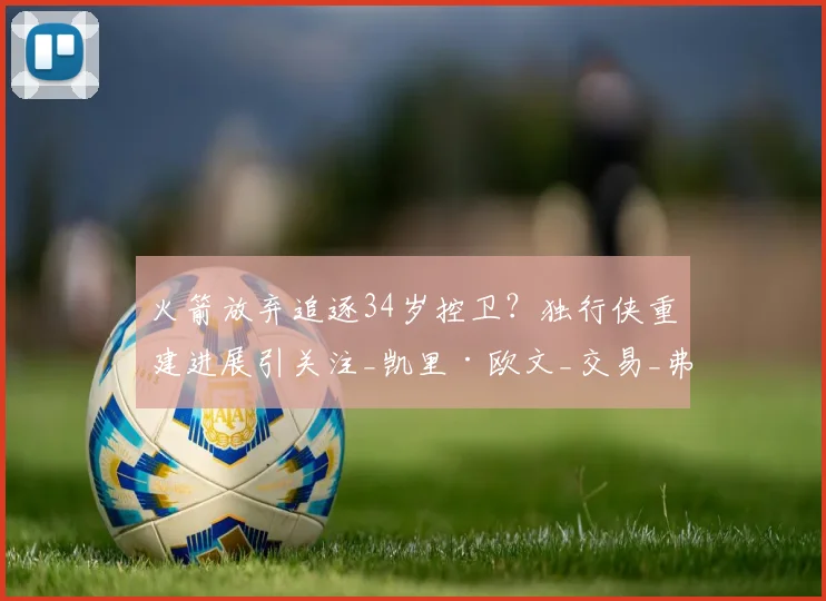 火箭放弃追逐34岁控卫?独行侠重建进展引关注_凯里·欧文_交易_弗里特