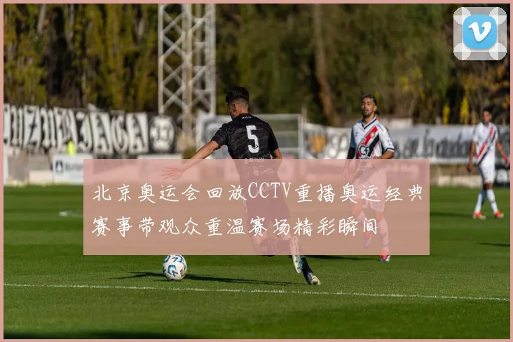 北京奥运会回放CCTV重播奥运经典赛事带观众重温赛场精彩瞬间
