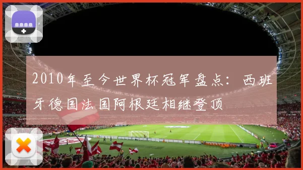 2010年至今世界杯冠军盘点：西班牙德国法国阿根廷相继登顶