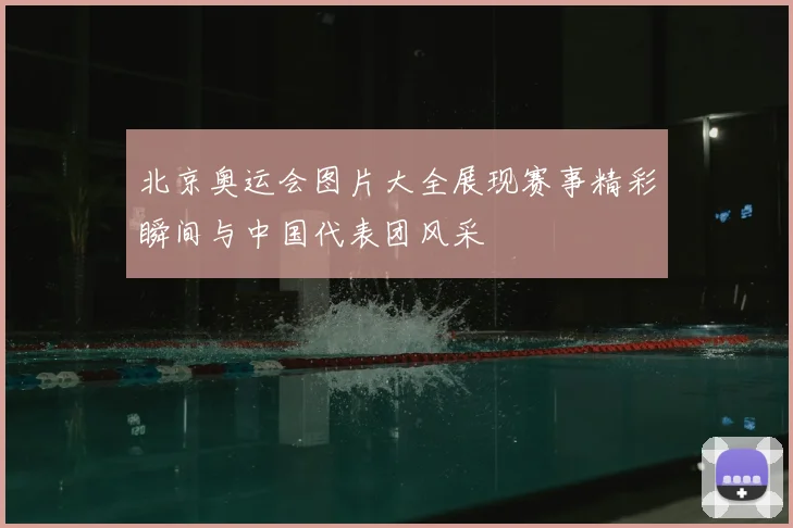 北京奥运会图片大全展现赛事精彩瞬间与中国代表团风采