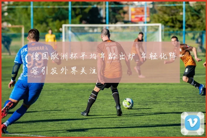 德国欧洲杯平均年龄出炉 年轻化阵容引发外界关注