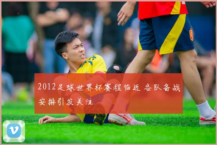 2012足球世界杯赛程临近 各队备战安排引发关注