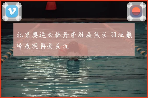 北京奥运会林丹夺冠成焦点 羽坛巅峰表现再受关注